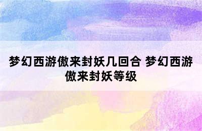 梦幻西游傲来封妖几回合 梦幻西游傲来封妖等级